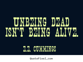 E.e. Cummings picture sayings - Unbeing dead isn't being alive. - Life quotes