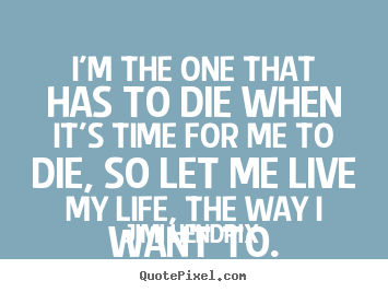 Sayings about life - I'm the one that has to die when it's time for me to die, so let me live..