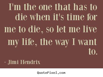 How to design picture quotes about life - I'm the one that has to die when it's time for me to die, so let..