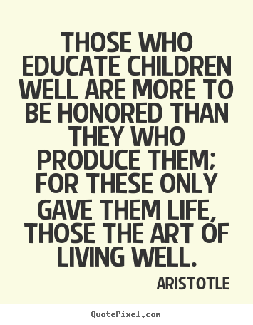 Aristotle image quotes - Those who educate children well are more to be honored.. - Life quotes