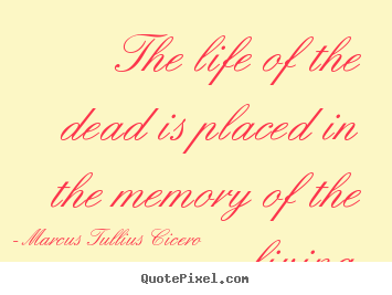 Marcus Tullius Cicero poster quotes - The life of the dead is placed in the memory of the living. - Life quotes