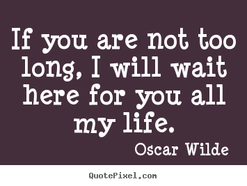 Life quote - If you are not too long, i will wait here for you..