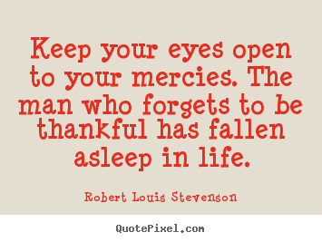 Keep your eyes open to your mercies. the man who forgets to be thankful.. Robert Louis Stevenson  life quotes