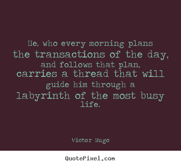 Quote about life - He, who every morning plans the transactions of the day, and follows..