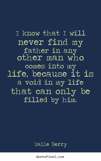 Life quotes - I know that i will never find my father in any other man who..
