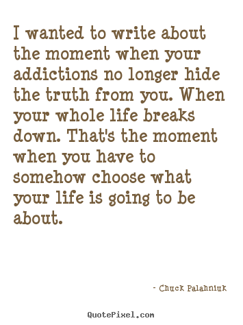Life quotes - I wanted to write about the moment when your addictions..