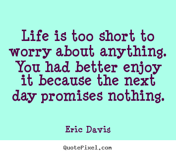 Design custom image quote about life - Life is too short to worry about anything. you had better enjoy..