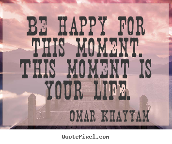 Life quotes - Be happy for this moment. this moment is your life.
