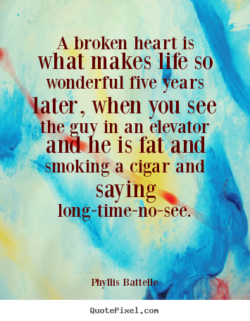 A broken heart is what makes life so wonderful five.. Phyllis Battelle popular life quotes