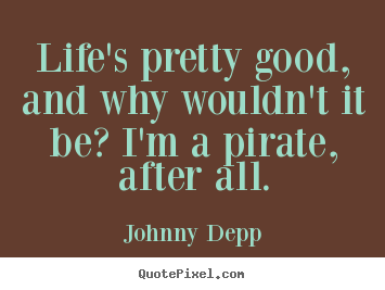 How to make picture quotes about life - Life's pretty good, and why wouldn't it be? i'm a pirate, after all.