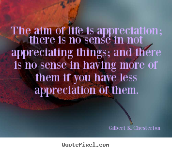 The aim of life is appreciation; there is no sense in not appreciating.. Gilbert K. Chesterton top life quotes