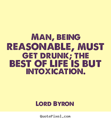 Life quotes - Man, being reasonable, must get drunk; the best of life is but intoxication.