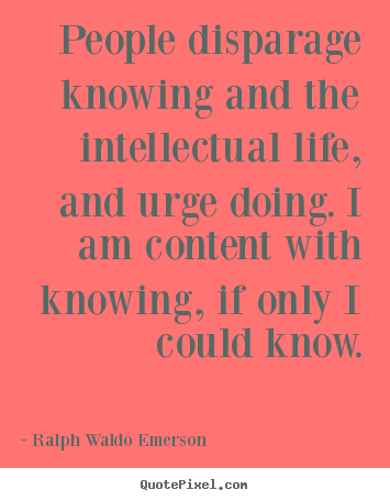 Quotes about life - People disparage knowing and the intellectual life, and urge..
