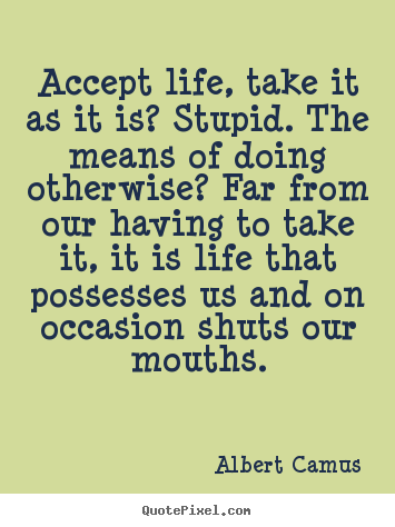 Life quotes - Accept life, take it as it is? stupid. the means of doing otherwise?..
