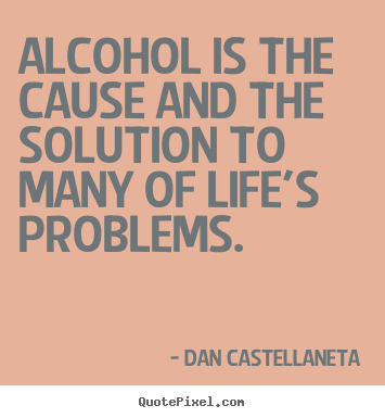Quote about life - Alcohol is the cause and the solution to many..