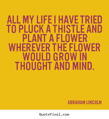 Life quotes - All my life i have tried to pluck a thistle and plant..