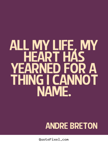 Quote about life - All my life, my heart has yearned for a thing i cannot name.