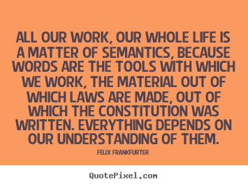 All our work, our whole life is a matter of semantics, because.. Felix Frankfurter  life quote