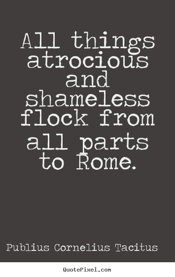 Quotes about life - All things atrocious and shameless flock from all parts to rome.