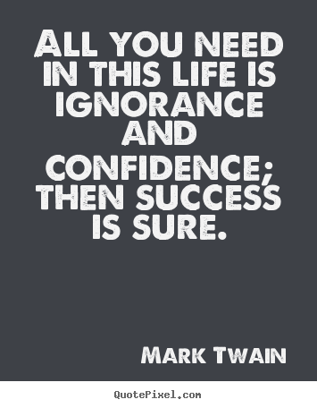 Quotes about life - All you need in this life is ignorance and confidence;..