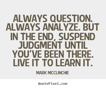 Always question. always analyze. but in the end, suspend.. Mark McClinchie great life quote