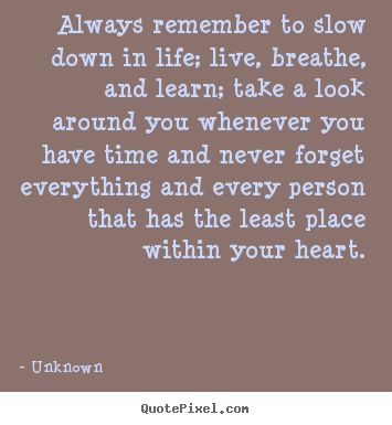 Life quote - Always remember to slow down in life; live, breathe,..