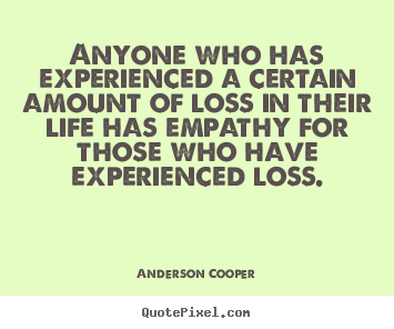Life quotes - Anyone who has experienced a certain amount of loss in..