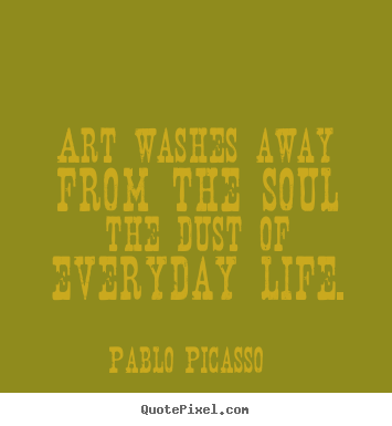 Quotes about life - Art washes away from the soul the dust of everyday life.