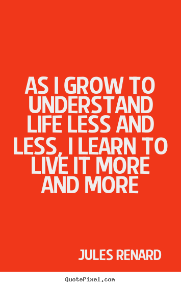 As i grow to understand life less and less, i learn to live.. Jules Renard best life quotes
