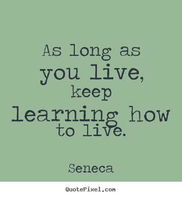 How to design picture quotes about life - As long as you live, keep learning how to live.