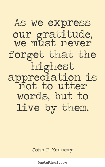 As we express our gratitude, we must never forget that the.. John F. Kennedy good life quotes