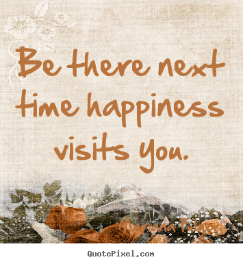 Quotes about life - Be there next time happiness visits you.