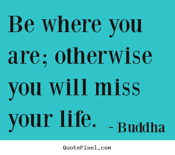 Create graphic photo quote about life - Be where you are; otherwise you will miss..