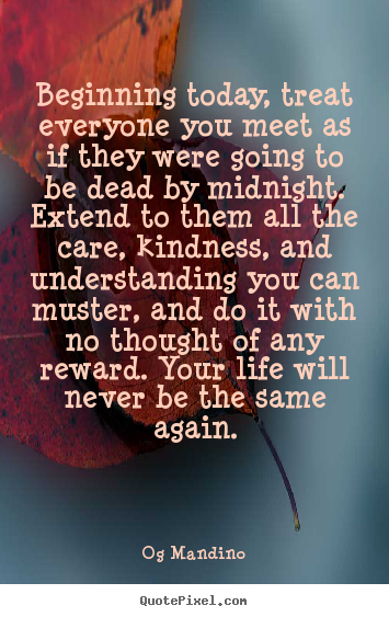 Quote about life - Beginning today, treat everyone you meet as if they..