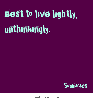 Life quote - Best to live lightly, unthinkingly.