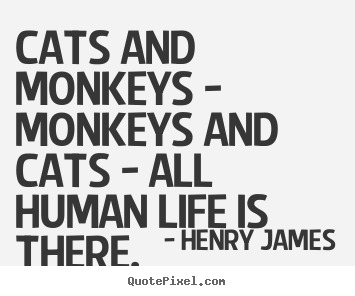 Life quotes - Cats and monkeys - monkeys and cats - all human life is there.