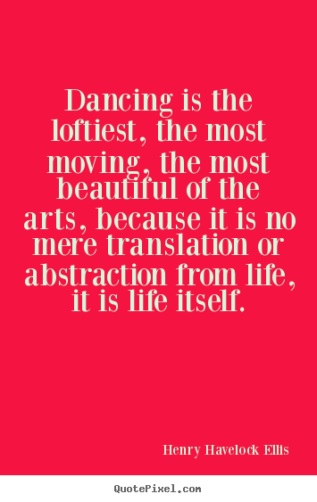 Quotes about life - Dancing is the loftiest, the most moving, the most beautiful of..