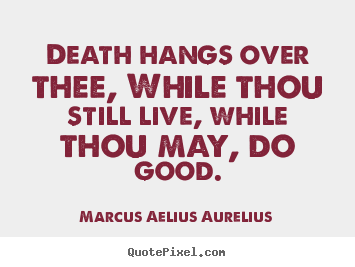 Quotes about life - Death hangs over thee, while thou still live,..