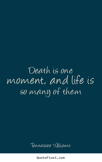 Death is one moment, and life is so many of them Tennessee Williams  life quotes
