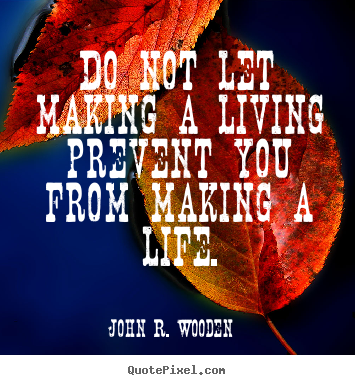 Do not let making a living prevent you from making a life. John R. Wooden top life quotes