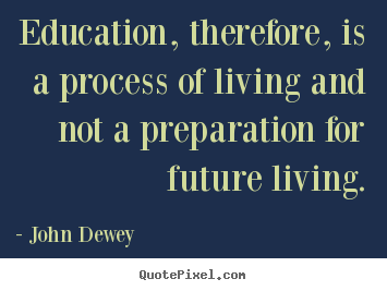 John Dewey poster quotes - Education, therefore, is a process of living and not.. - Life quotes