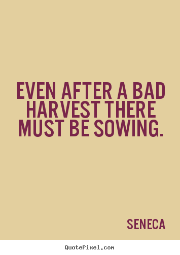 Quotes about life - Even after a bad harvest there must be sowing.