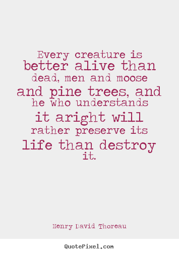 Life quotes - Every creature is better alive than dead, men and moose and pine trees,..