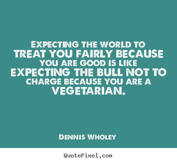 Diy image sayings about life - Expecting the world to treat you fairly because you are good is like..
