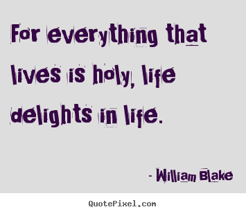 Life quotes - For everything that lives is holy, life delights in..