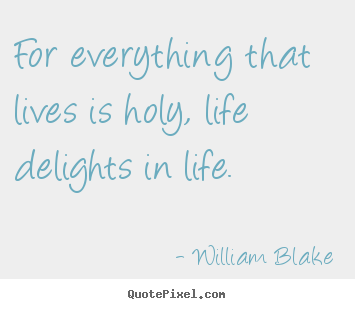 For everything that lives is holy, life delights in.. William Blake greatest life quotes