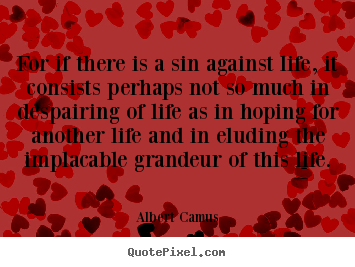 Albert Camus poster quote - For if there is a sin against life, it consists.. - Life quotes