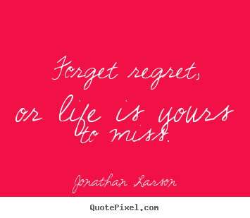 Quotes about life - Forget regret, or life is yours to miss.