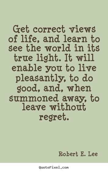 Quote about life - Get correct views of life, and learn to see the world in its true light...