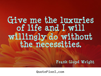 Give me the luxuries of life and i will willingly.. Frank Lloyd Wright famous life quotes